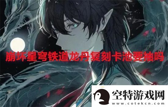 崩坏星穹铁道龙丹复刻卡池要抽吗崩坏星穹铁道龙丹复刻卡池抽取建议！