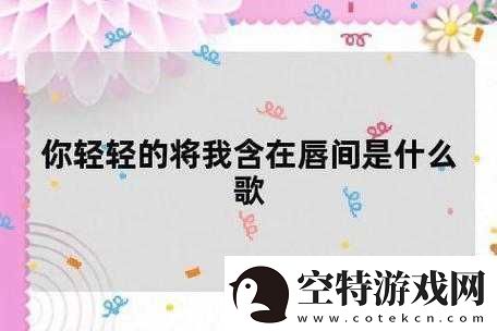 你轻轻的将我含在唇间是什么歌：探究歌曲之谜！
