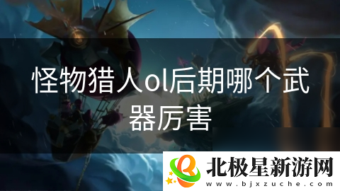 怪物猎人ol后期哪个武器厉害