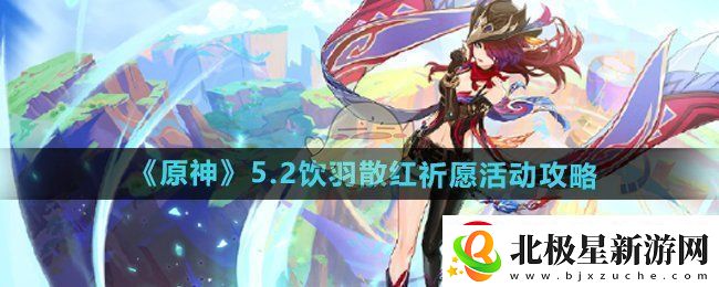 原神5.2饮羽散红祈愿活动怎么玩-5.2饮羽散红祈愿活动攻略
