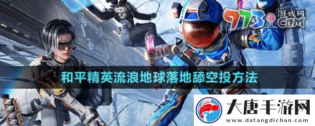 和平精英流浪地球怎么落地舔空投-流浪地球落地舔空投方法