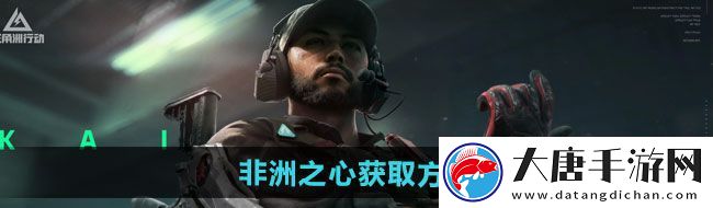 三角洲行动非洲之心如何获取-非洲之心获取方法