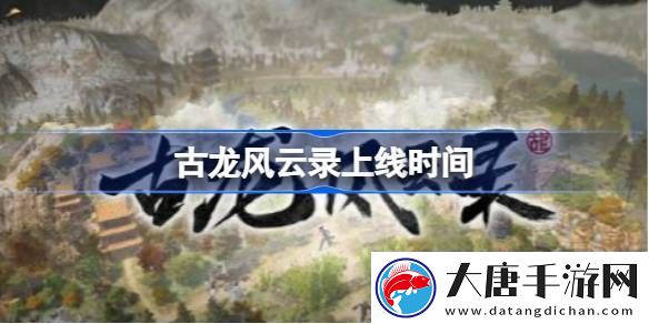古龙风云录什么时候出-古龙风云录上线时间