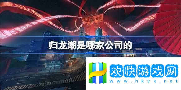 归龙潮是哪家公司开发的归龙潮开发公司详细介绍